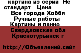 картина из серии- Не стандарт › Цена ­ 19 000 - Все города Хобби. Ручные работы » Картины и панно   . Свердловская обл.,Краснотурьинск г.